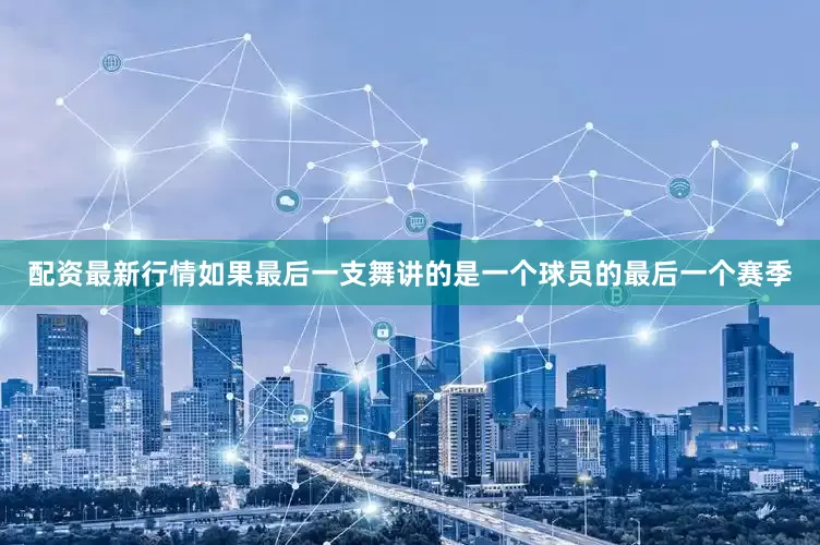 配资最新行情如果最后一支舞讲的是一个球员的最后一个赛季