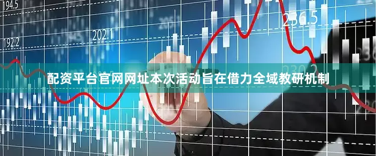 配资平台官网网址本次活动旨在借力全域教研机制