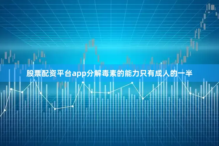 股票配资平台app分解毒素的能力只有成人的一半