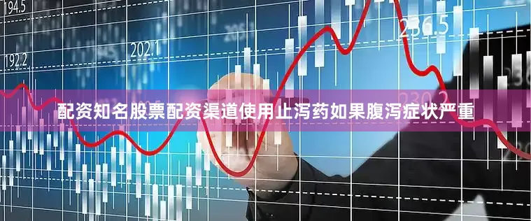 配资知名股票配资渠道使用止泻药如果腹泻症状严重