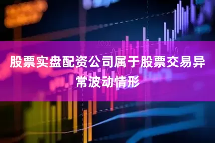 股票实盘配资公司属于股票交易异常波动情形
