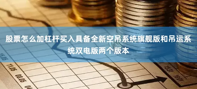 股票怎么加杠杆买入具备全新空吊系统旗舰版和吊运系统双电版两个版本