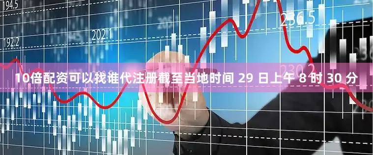 10倍配资可以找谁代注册截至当地时间 29 日上午 8 时 30 分