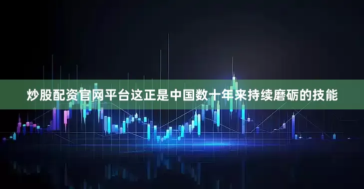 炒股配资官网平台这正是中国数十年来持续磨砺的技能