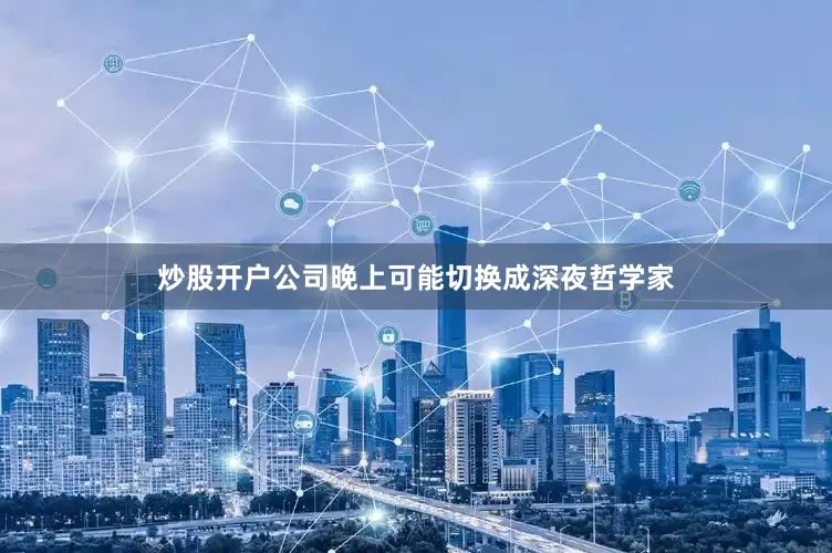 炒股开户公司晚上可能切换成深夜哲学家