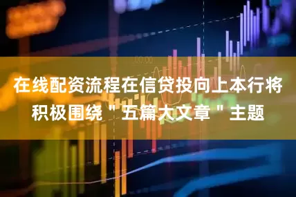 在线配资流程在信贷投向上本行将积极围绕＂五篇大文章＂主题