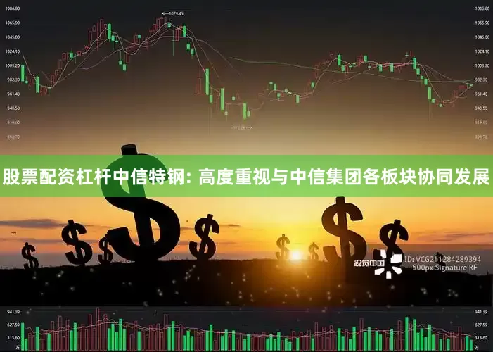 股票配资杠杆中信特钢: 高度重视与中信集团各板块协同发展