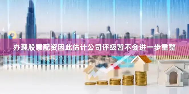 办理股票配资因此估计公司评级暂不会进一步重整