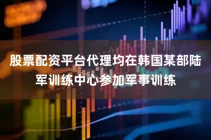 股票配资平台代理均在韩国某部陆军训练中心参加军事训练