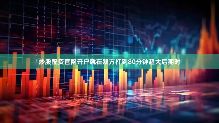 炒股配资官网开户就在双方打到80分钟超大后期时