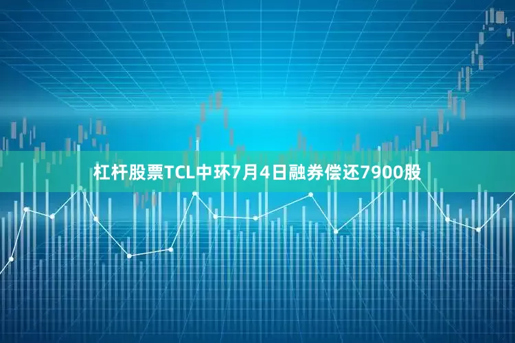 杠杆股票TCL中环7月4日融券偿还7900股