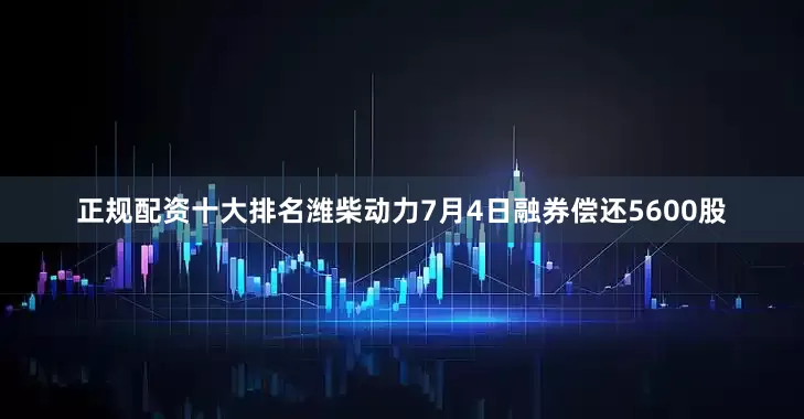 正规配资十大排名潍柴动力7月4日融券偿还5600股