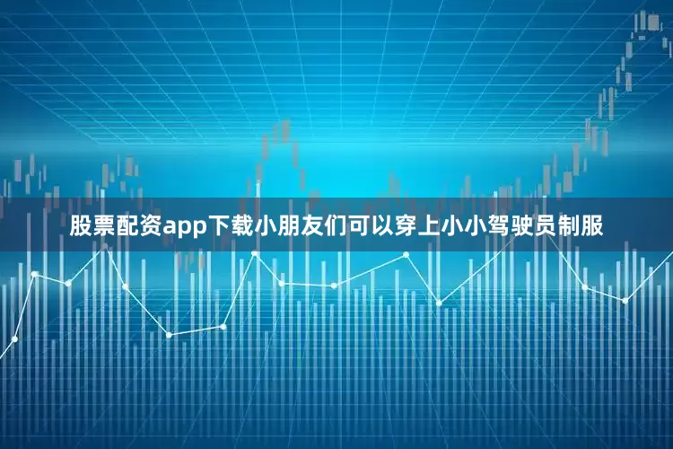 股票配资app下载小朋友们可以穿上小小驾驶员制服