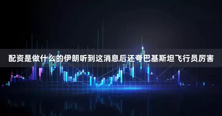 配资是做什么的伊朗听到这消息后还夸巴基斯坦飞行员厉害