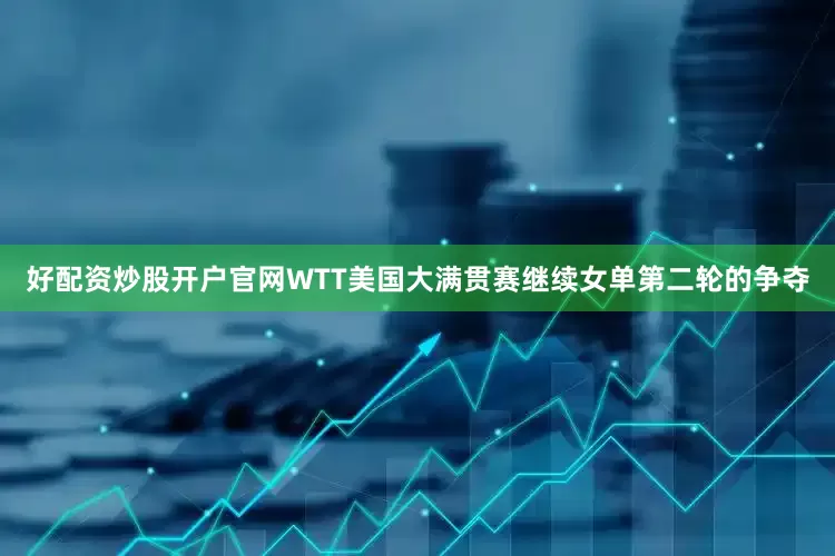 好配资炒股开户官网WTT美国大满贯赛继续女单第二轮的争夺