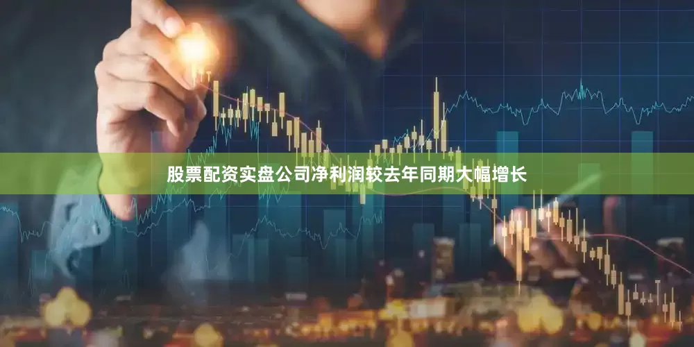 股票配资实盘公司净利润较去年同期大幅增长