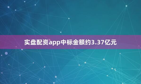实盘配资app中标金额约3.37亿元