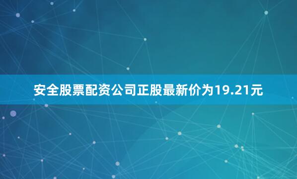 安全股票配资公司正股最新价为19.21元