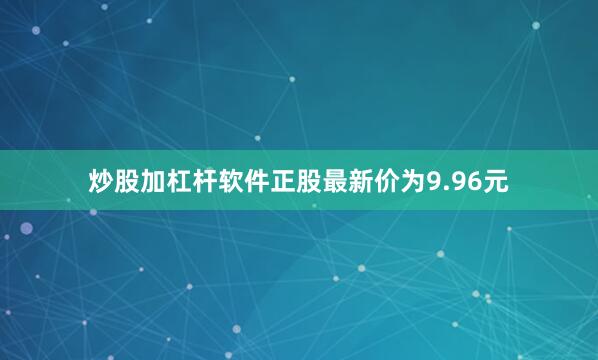 炒股加杠杆软件正股最新价为9.96元