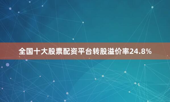 全国十大股票配资平台转股溢价率24.8%