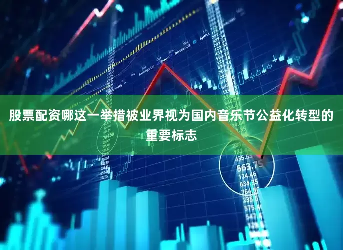 股票配资哪这一举措被业界视为国内音乐节公益化转型的重要标志
