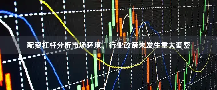 配资杠杆分析市场环境、行业政策未发生重大调整