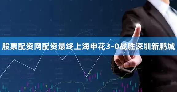 股票配资网配资最终上海申花3-0战胜深圳新鹏城