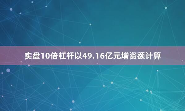 实盘10倍杠杆以49.16亿元增资额计算