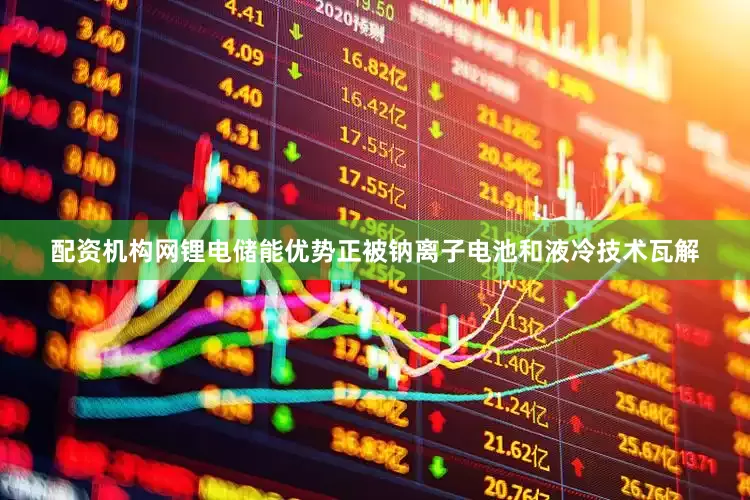 配资机构网锂电储能优势正被钠离子电池和液冷技术瓦解