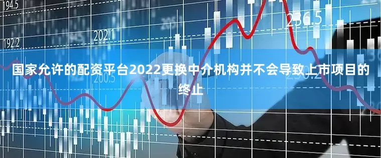 国家允许的配资平台2022更换中介机构并不会导致上市项目的终止