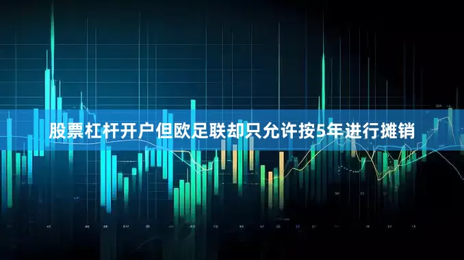 股票杠杆开户但欧足联却只允许按5年进行摊销