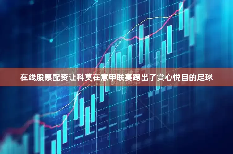 在线股票配资让科莫在意甲联赛踢出了赏心悦目的足球