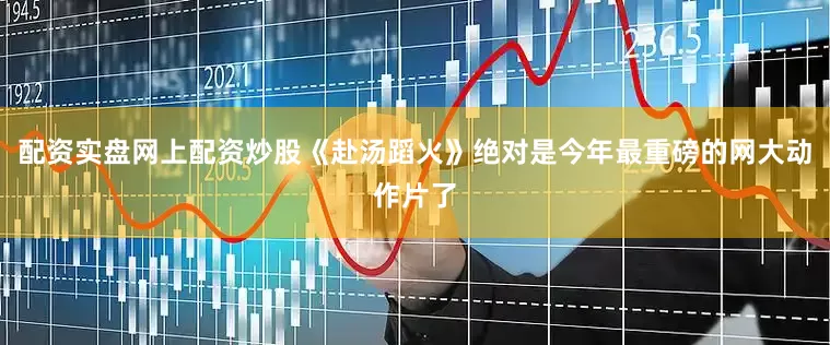 配资实盘网上配资炒股《赴汤蹈火》绝对是今年最重磅的网大动作片了