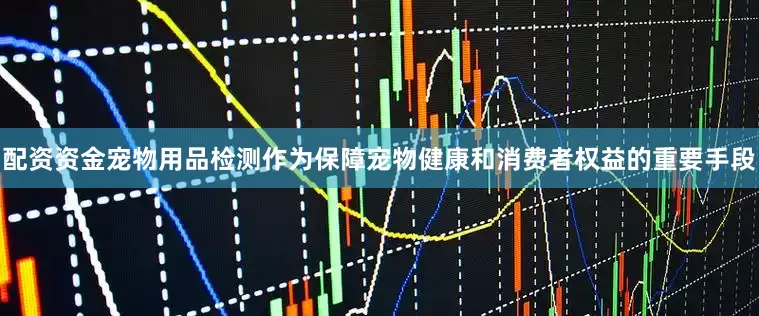 配资资金宠物用品检测作为保障宠物健康和消费者权益的重要手段