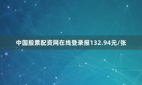 中国股票配资网在线登录报132.94元/张