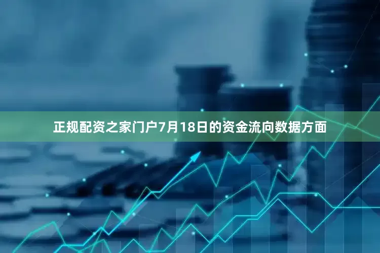 正规配资之家门户7月18日的资金流向数据方面