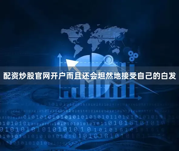 配资炒股官网开户而且还会坦然地接受自己的白发
