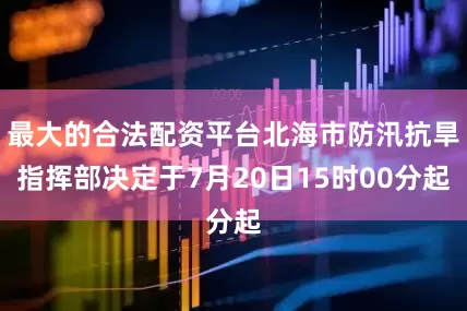 最大的合法配资平台北海市防汛抗旱指挥部决定于7月20日15时00分起