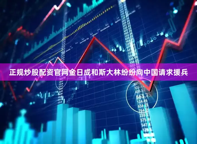 正规炒股配资官网金日成和斯大林纷纷向中国请求援兵