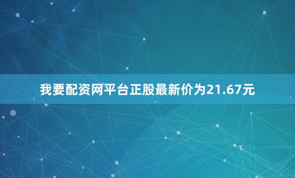 我要配资网平台正股最新价为21.67元