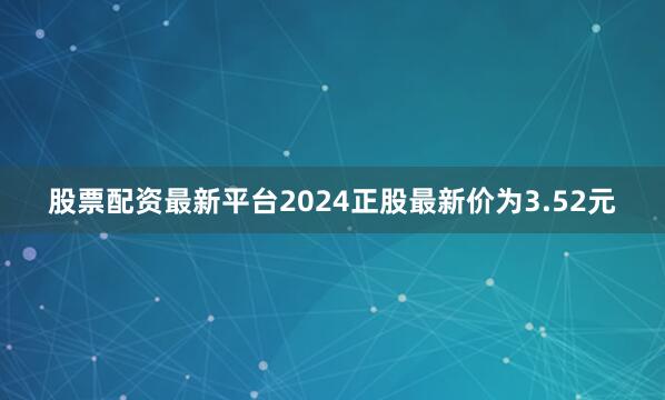 股票配资最新平台2024正股最新价为3.52元