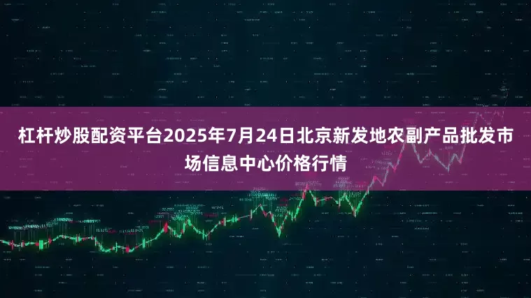 杠杆炒股配资平台2025年7月24日北京新发地农副产品批发市场信息中心价格行情