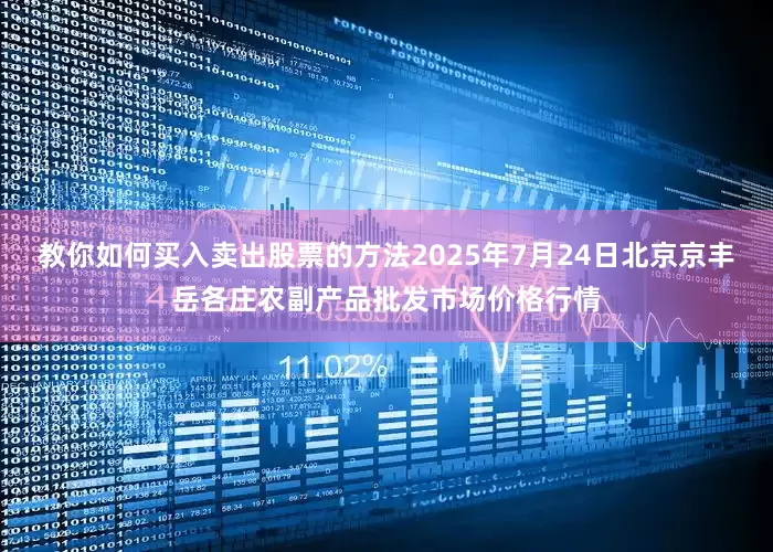 教你如何买入卖出股票的方法2025年7月24日北京京丰岳各庄农副产品批发市场价格行情