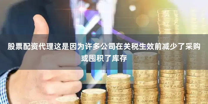 股票配资代理这是因为许多公司在关税生效前减少了采购或囤积了库存