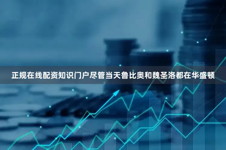 正规在线配资知识门户尽管当天鲁比奥和魏圣洛都在华盛顿