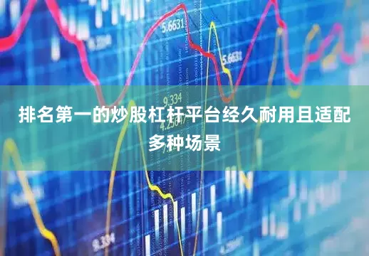 排名第一的炒股杠杆平台经久耐用且适配多种场景
