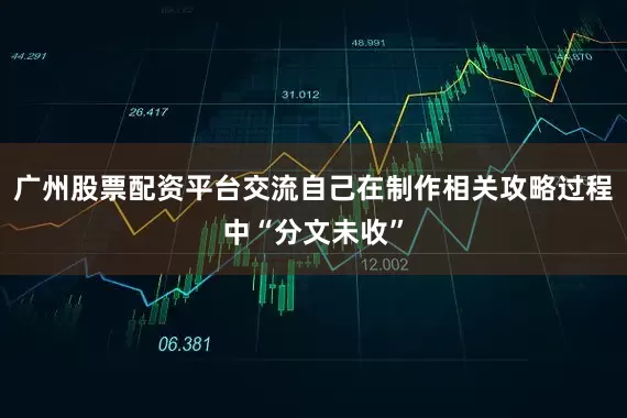 广州股票配资平台交流自己在制作相关攻略过程中“分文未收”