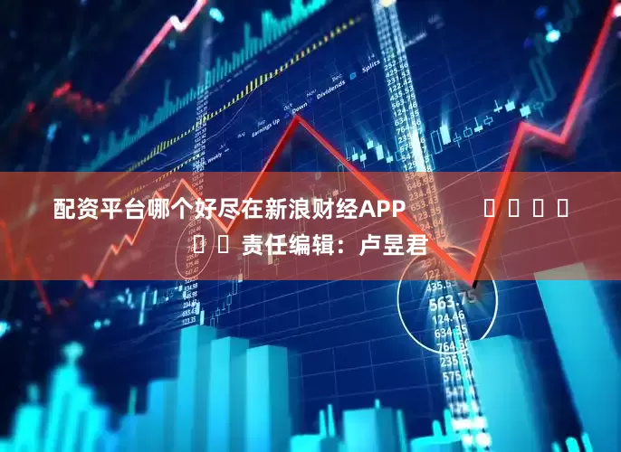 配资平台哪个好尽在新浪财经APP            						责任编辑：卢昱君
