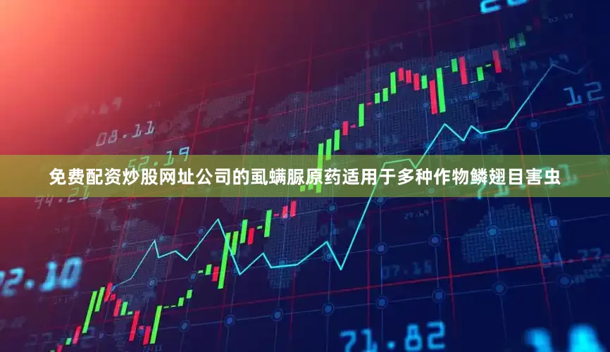 免费配资炒股网址公司的虱螨脲原药适用于多种作物鳞翅目害虫