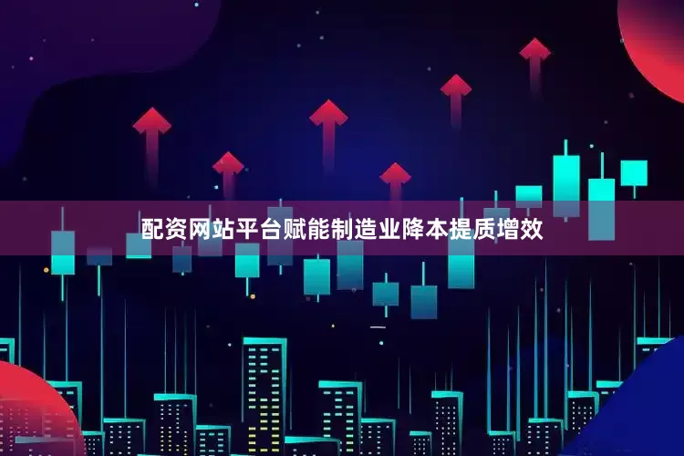 配资网站平台赋能制造业降本提质增效